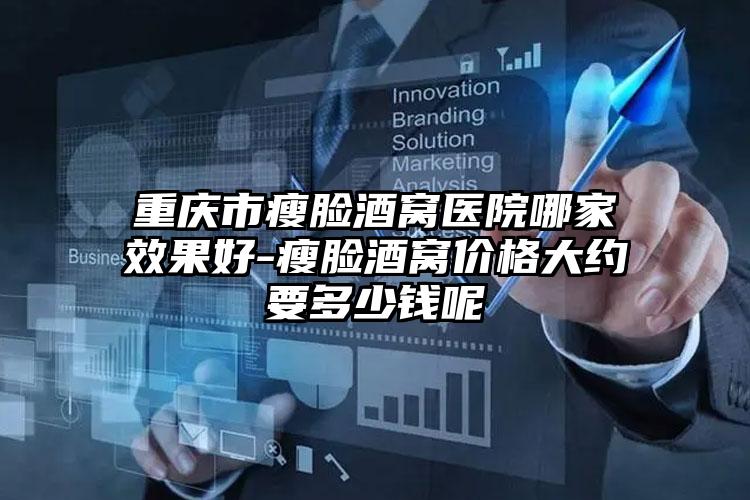 重庆市瘦脸酒窝医院哪家效果好-瘦脸酒窝价格大约要多少钱呢