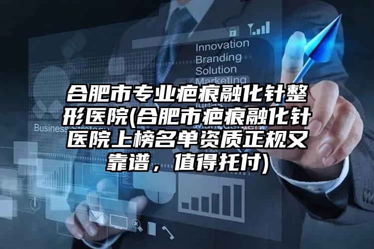 合肥市专业疤痕融化针整形医院(合肥市疤痕融化针医院上榜名单资质正规又靠谱，值得托付)