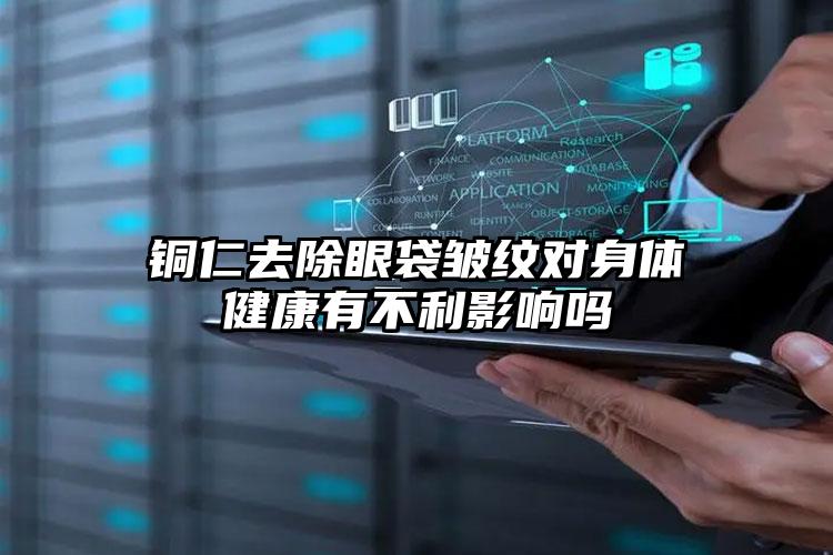 铜仁去除眼袋皱纹对身体健康有不利影响吗