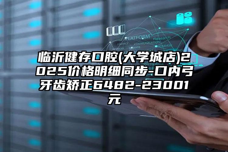 临沂健存口腔(大学城店)2025价格明细同步-口内弓牙齿矫正6482-23001元