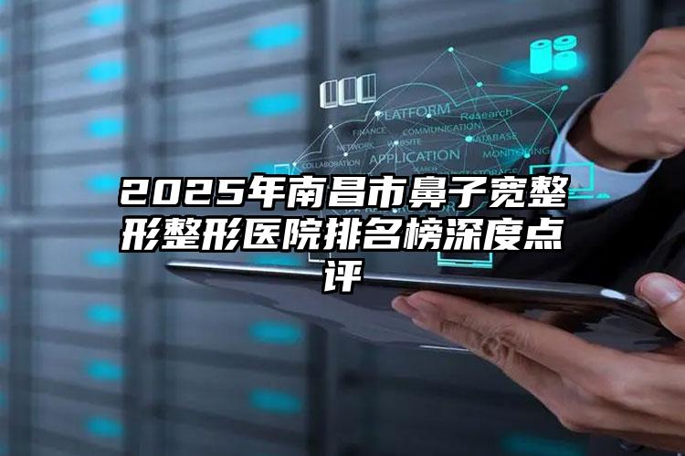 2025年南昌市鼻子宽整形整形医院排名榜深度点评