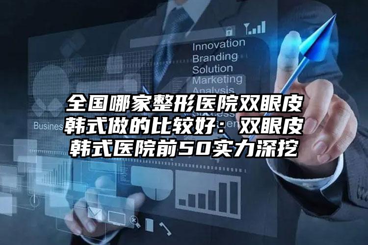 全国哪家整形医院双眼皮韩式做的比较好：双眼皮韩式医院前50实力深挖