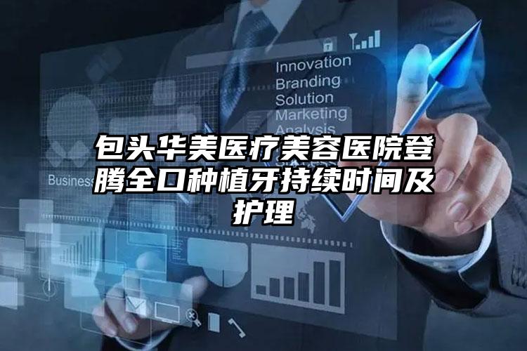 包头华美医疗美容医院登腾全口种植牙持续时间及护理