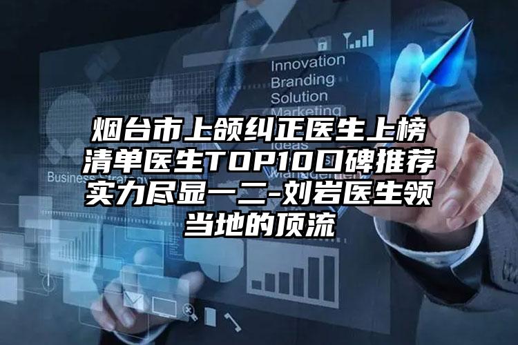 烟台市上颌纠正医生上榜清单医生TOP10口碑推荐实力尽显一二-刘岩医生领当地的顶流