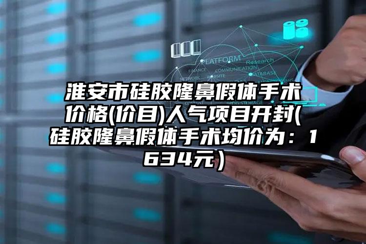 淮安市硅胶隆鼻假体手术价格(价目)人气项目开封(硅胶隆鼻假体手术均价为：1634元）