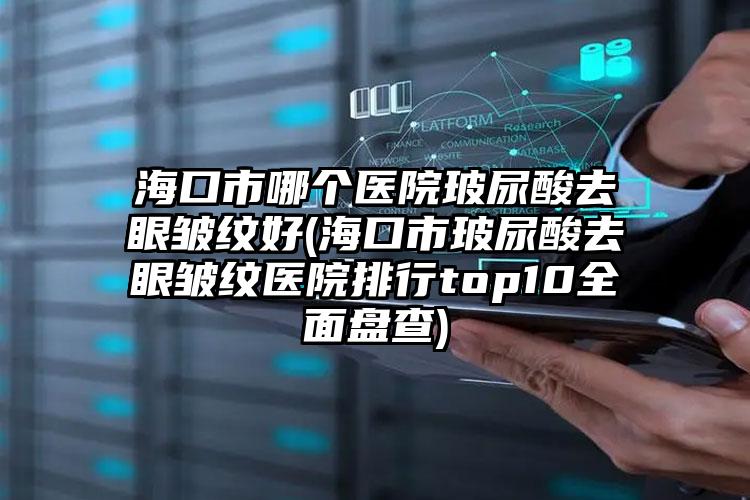 海口市哪个医院玻尿酸去眼皱纹好(海口市玻尿酸去眼皱纹医院排行top10全面盘查)