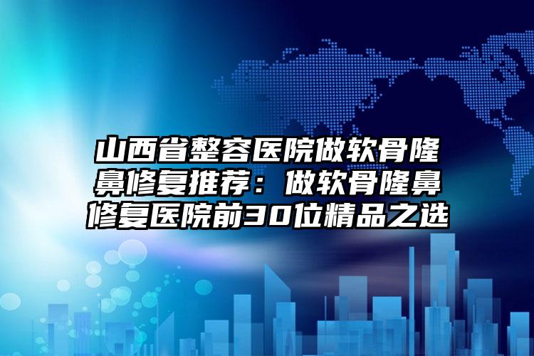 山西省整容医院做软骨隆鼻修复推荐：做软骨隆鼻修复医院前30位精品之选