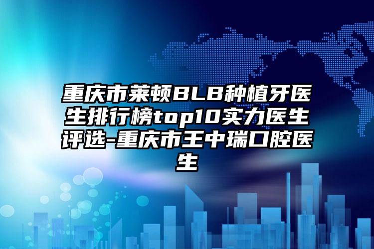 重庆市莱顿BLB种植牙医生排行榜top10实力医生评选-重庆市王中瑞口腔医生