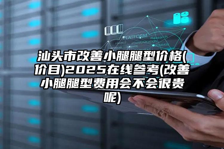 汕头市改善小腿腿型价格(价目)2025在线参考(改善小腿腿型费用会不会很贵呢)