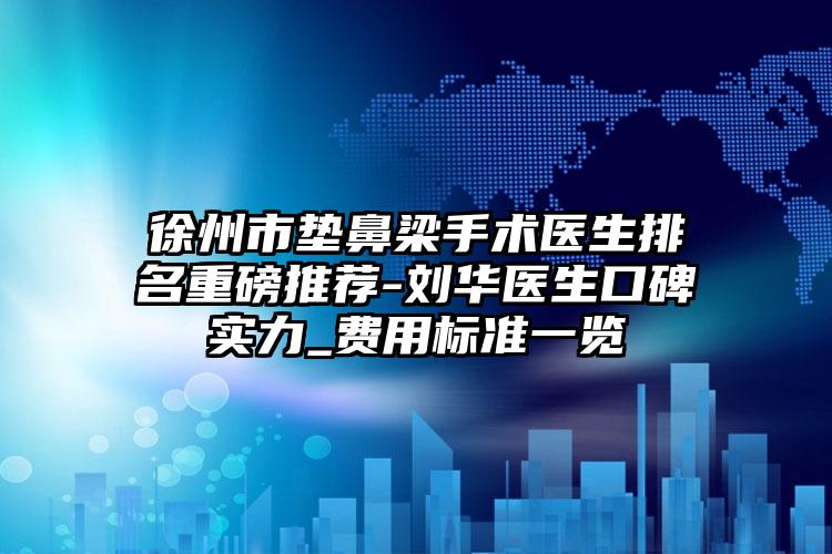 徐州市垫鼻梁手术医生排名重磅推荐-刘华医生口碑实力_费用标准一览