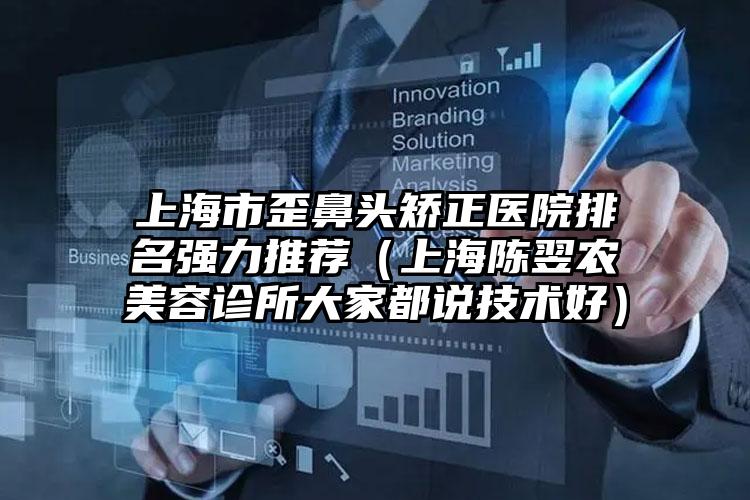 上海市歪鼻头矫正医院排名强力推荐（上海陈翌农美容诊所大家都说技术好）