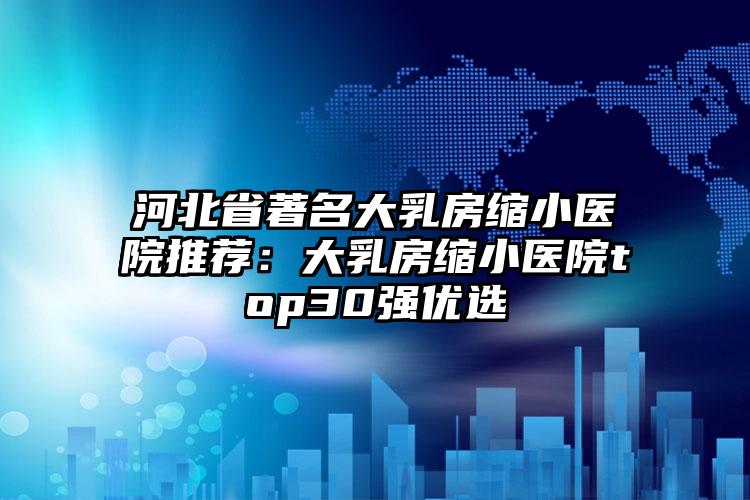 河北省著名大乳房缩小医院推荐：大乳房缩小医院top30强优选
