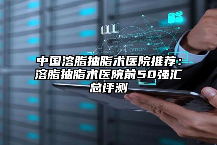中国溶脂抽脂术医院推荐：溶脂抽脂术医院前50强汇总评测