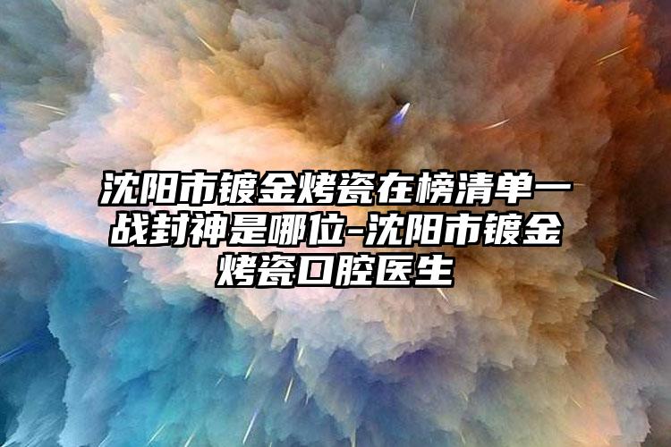 沈阳市镀金烤瓷在榜清单一战封神是哪位-沈阳市镀金烤瓷口腔医生