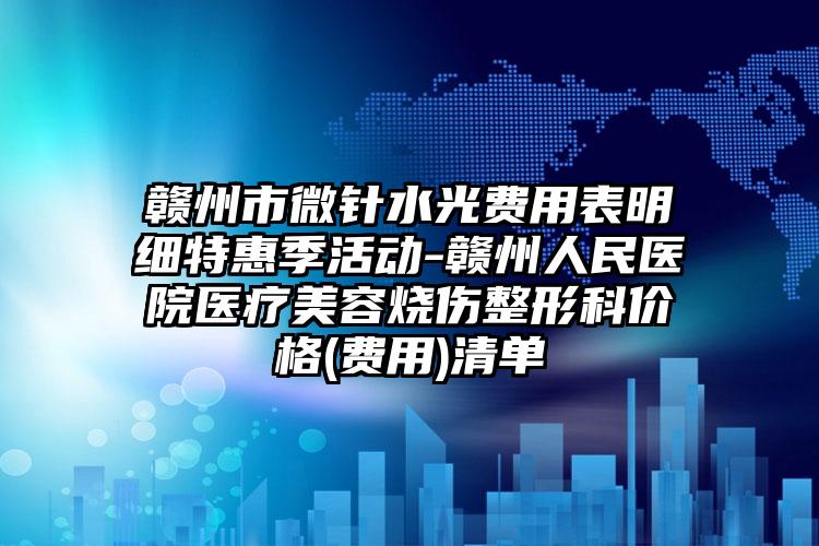 赣州市微针水光费用表明细特惠季活动-赣州人民医院医疗美容烧伤整形科价格(费用)清单