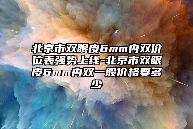 北京市双眼皮6mm内双价位表强势上线-北京市双眼皮6mm内双一般价格要多少