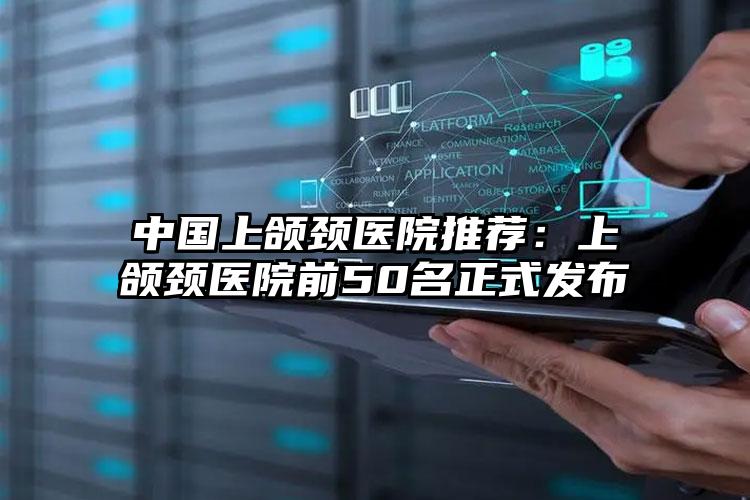 中国上颌颈医院推荐：上颌颈医院前50名正式发布