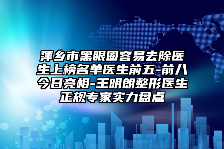 萍乡市黑眼圈容易去除医生上榜名单医生前五-前八今日亮相-王明朗整形医生正规专家实力盘点