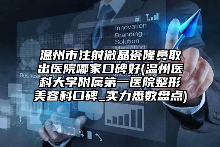 温州市注射微晶瓷隆鼻取出医院哪家口碑好(温州医科大学附属第一医院整形美容科口碑_实力悉数盘点)