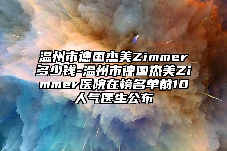 温州市德国杰美Zimmer多少钱-温州市德国杰美Zimmer医院在榜名单前10人气医生公布