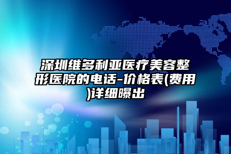 深圳维多利亚医疗美容整形医院的电话-价格表(费用)详细曝出