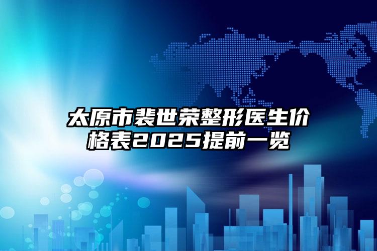 太原市裴世荣整形医生价格表2025提前一览