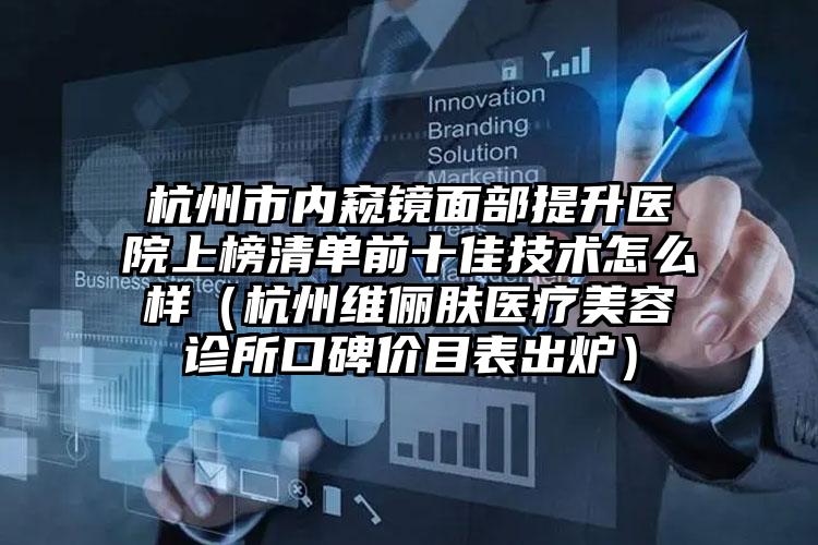杭州市内窥镜面部提升医院上榜清单前十佳技术怎么样（杭州维俪肤医疗美容诊所口碑价目表出炉）