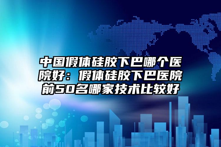 中国假体硅胶下巴哪个医院好：假体硅胶下巴医院前50名哪家技术比较好