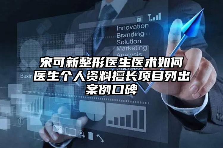 宋可新整形医生医术如何医生个人资料擅长项目列出案例口碑