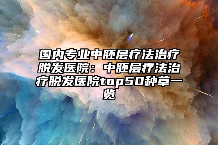 国内专业中胚层疗法治疗脱发医院：中胚层疗法治疗脱发医院top50种草一览