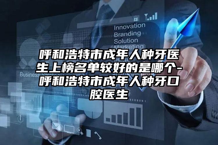呼和浩特市成年人种牙医生上榜名单较好的是哪个-呼和浩特市成年人种牙口腔医生