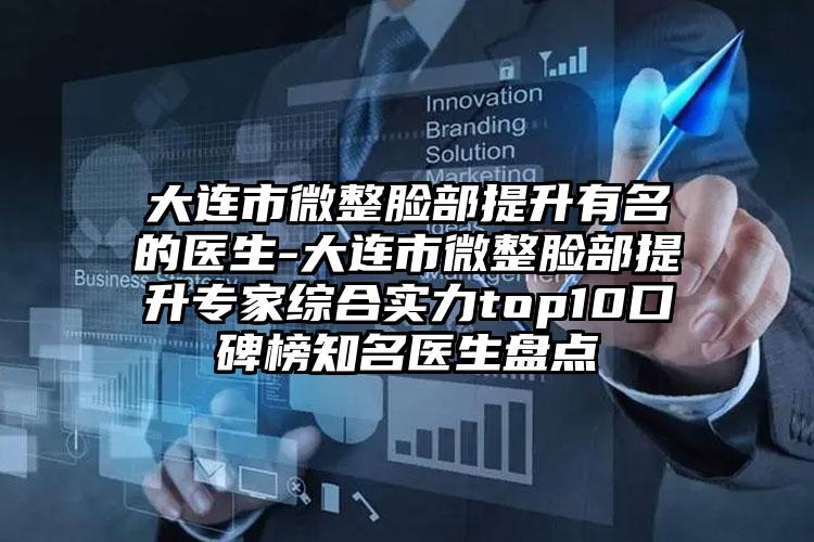 大连市微整脸部提升有名的医生-大连市微整脸部提升专家综合实力top10口碑榜知名医生盘点