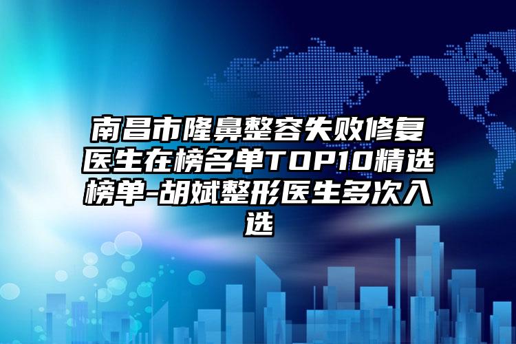 南昌市隆鼻整容失败修复医生在榜名单TOP10精选榜单-胡斌整形医生多次入选