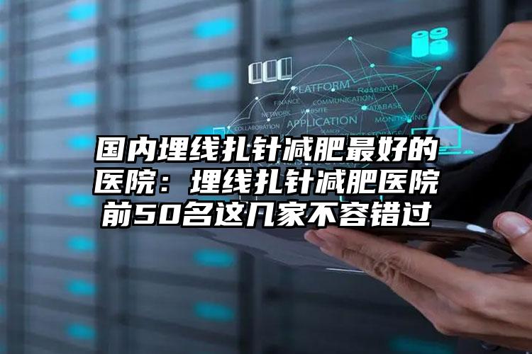 国内埋线扎针减肥最好的医院：埋线扎针减肥医院前50名这几家不容错过