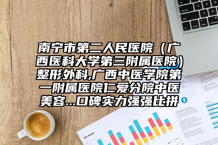 南宁市第二人民医院（广西医科大学第三附属医院）整形外科,广西中医学院第一附属医院仁爱分院中医美容...口碑实力强强比拼