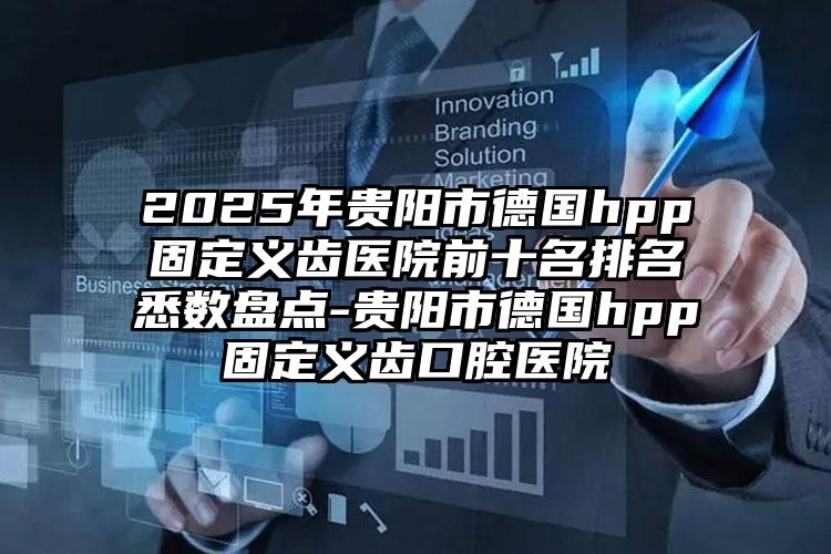 2025年贵阳市德国hpp固定义齿医院前十名排名悉数盘点-贵阳市德国hpp固定义齿口腔医院