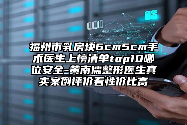 福州市乳房块6cm5cm手术医生上榜清单top10哪位安全-黄南儒整形医生真实案例评价看性价比高