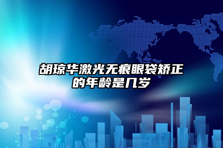 胡琼华激光无痕眼袋矫正的年龄是几岁