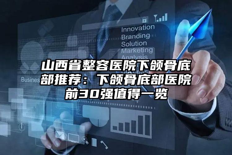 山西省整容医院下颌骨底部推荐：下颌骨底部医院前30强值得一览