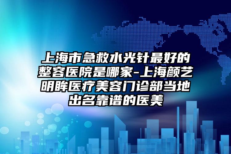 上海市急救水光针最好的整容医院是哪家-上海颜艺明眸医疗美容门诊部当地出名靠谱的医美
