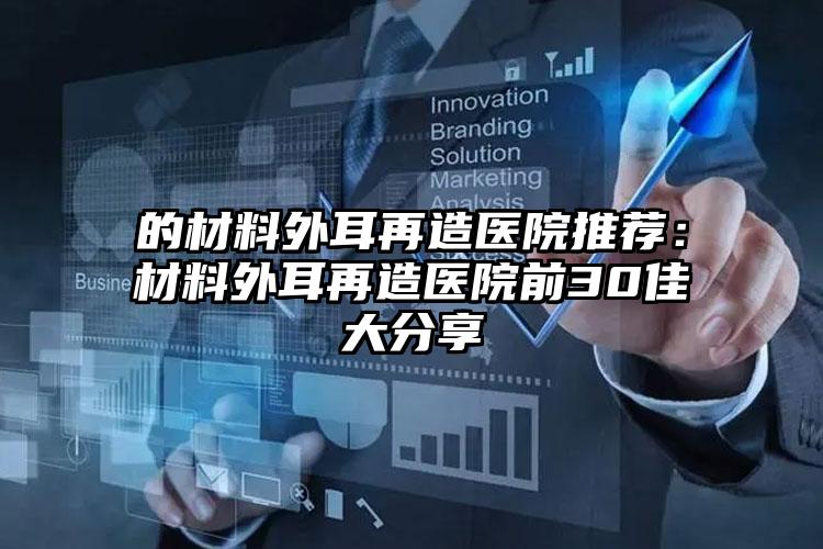 的材料外耳再造医院推荐：材料外耳再造医院前30佳大分享