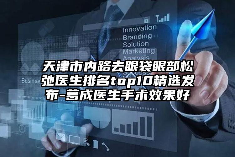 天津市内路去眼袋眼部松弛医生排名top10精选发布-葛成医生手术效果好