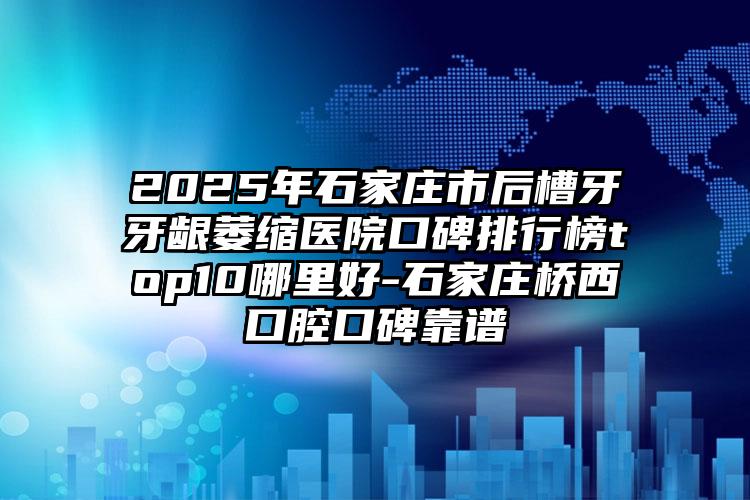 2025年石家庄市后槽牙牙龈萎缩医院口碑排行榜top10哪里好-石家庄桥西口腔口碑靠谱