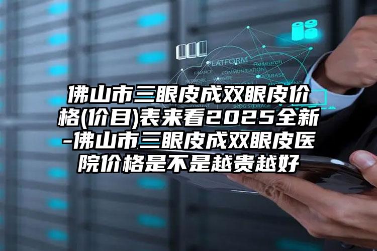 佛山市三眼皮成双眼皮价格(价目)表来看2025全新-佛山市三眼皮成双眼皮医院价格是不是越贵越好