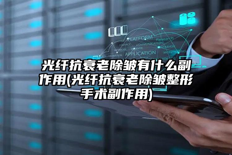 光纤抗衰老除皱有什么副作用(光纤抗衰老除皱整形手术副作用)