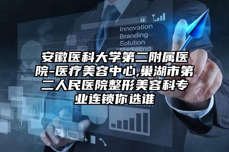安徽医科大学第二附属医院-医疗美容中心,巢湖市第二人民医院整形美容科专业连锁你选谁
