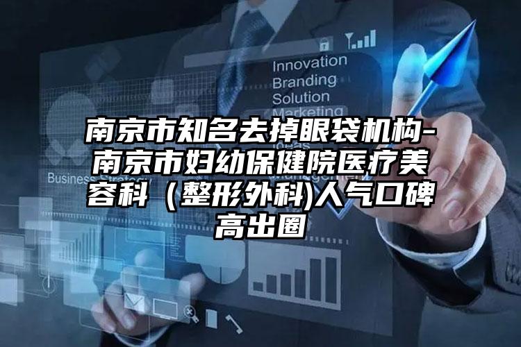 南京市知名去掉眼袋机构-南京市妇幼保健院医疗美容科（整形外科)人气口碑高出圈