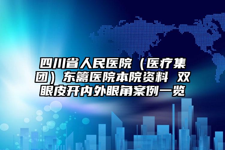 四川省人民医院（医疗集团）东篱医院本院资料 双眼皮开内外眼角案例一览