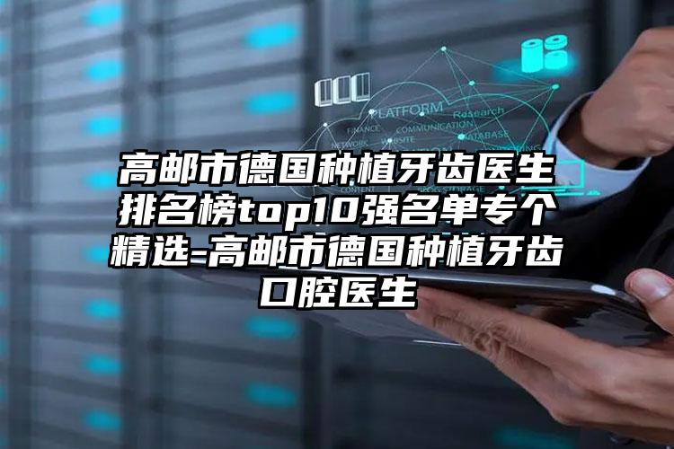 高邮市德国种植牙齿医生排名榜top10强名单专个精选-高邮市德国种植牙齿口腔医生