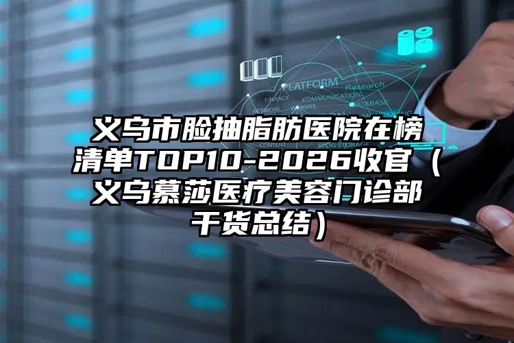 义乌市脸抽脂肪医院在榜清单TOP10-2026收官（义乌慕莎医疗美容门诊部干货总结）